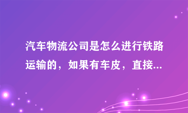 汽车物流公司是怎么进行铁路运输的，如果有车皮，直接自己运吗，还是委托给专门运输的公司运？