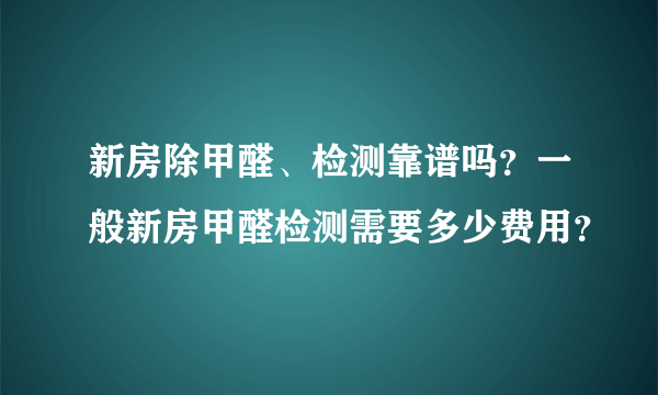 新房除甲醛、检测靠谱吗？一般新房甲醛检测需要多少费用？