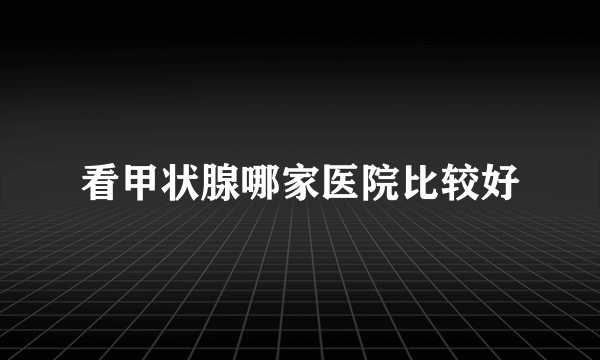 看甲状腺哪家医院比较好