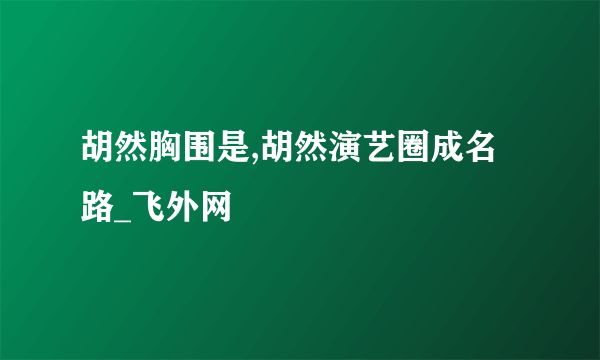 胡然胸围是,胡然演艺圈成名路_飞外网