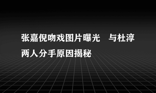 张嘉倪吻戏图片曝光   与杜淳两人分手原因揭秘