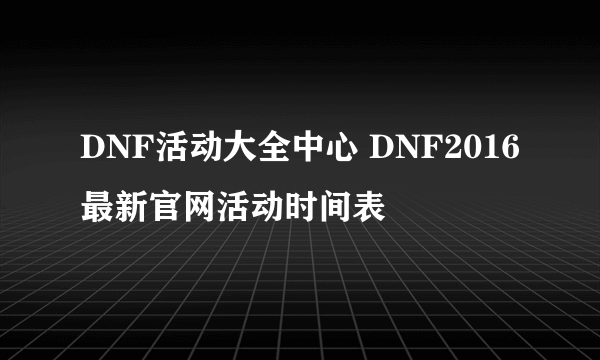 DNF活动大全中心 DNF2016最新官网活动时间表