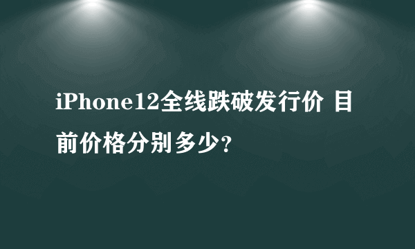 iPhone12全线跌破发行价 目前价格分别多少？