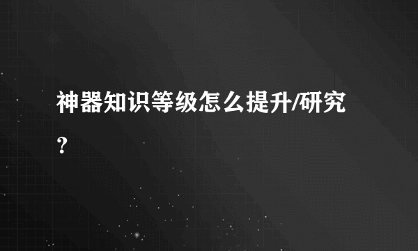 神器知识等级怎么提升/研究？