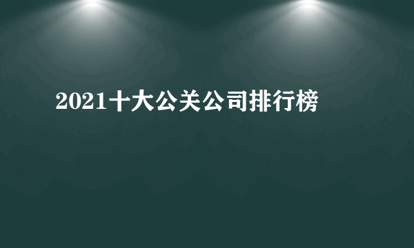 2021十大公关公司排行榜