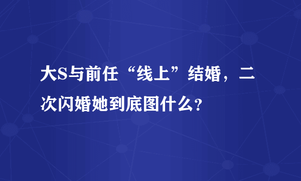 大S与前任“线上”结婚，二次闪婚她到底图什么？