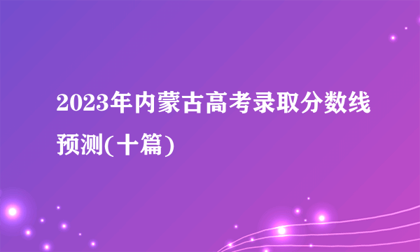 2023年内蒙古高考录取分数线预测(十篇)