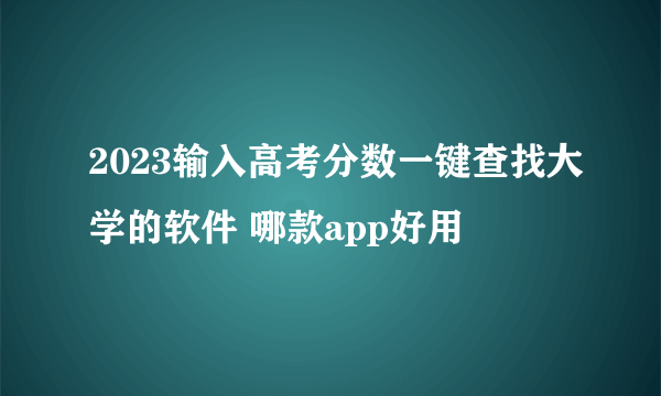 2023输入高考分数一键查找大学的软件 哪款app好用