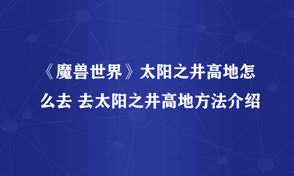 《魔兽世界》太阳之井高地怎么去 去太阳之井高地方法介绍