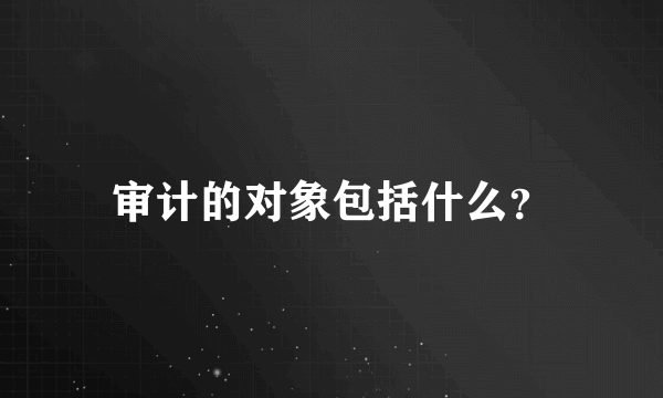 审计的对象包括什么？