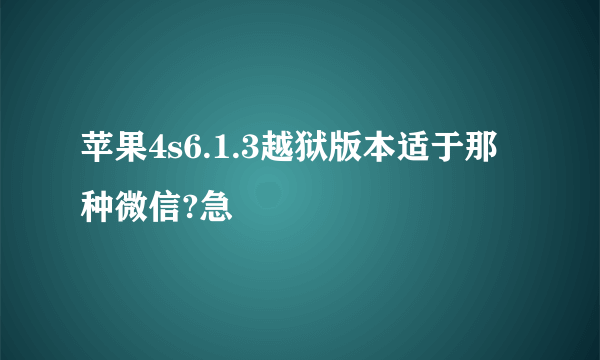 苹果4s6.1.3越狱版本适于那种微信?急