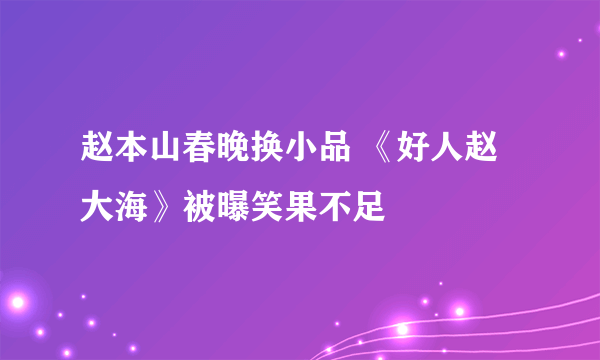 赵本山春晚换小品 《好人赵大海》被曝笑果不足