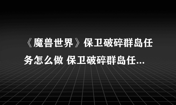 《魔兽世界》保卫破碎群岛任务怎么做 保卫破碎群岛任务完成攻略