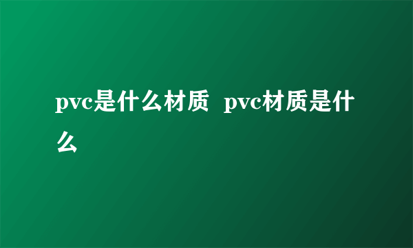 pvc是什么材质  pvc材质是什么