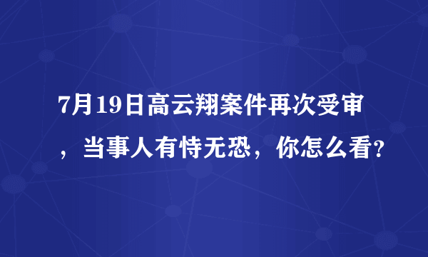 7月19日高云翔案件再次受审，当事人有恃无恐，你怎么看？