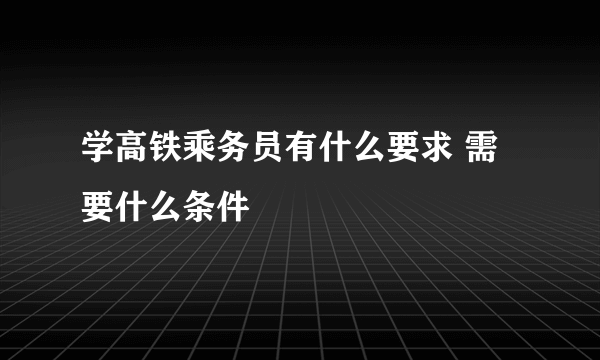 学高铁乘务员有什么要求 需要什么条件