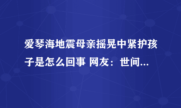 爱琴海地震母亲摇晃中紧护孩子是怎么回事 网友：世间最伟大的爱莫过于母爱