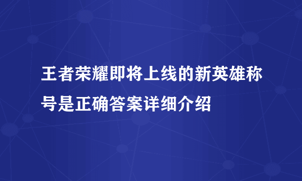 王者荣耀即将上线的新英雄称号是正确答案详细介绍