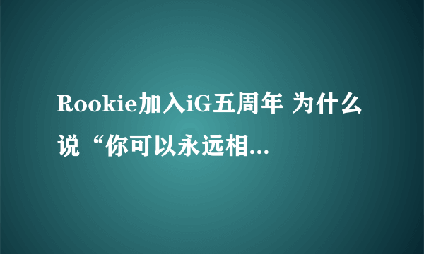 Rookie加入iG五周年 为什么说“你可以永远相信宋义进”