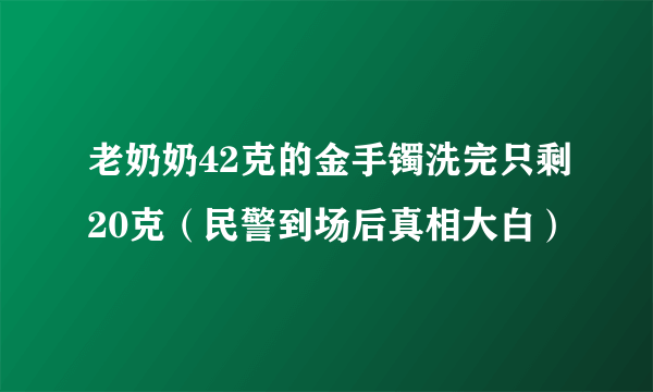 老奶奶42克的金手镯洗完只剩20克（民警到场后真相大白）