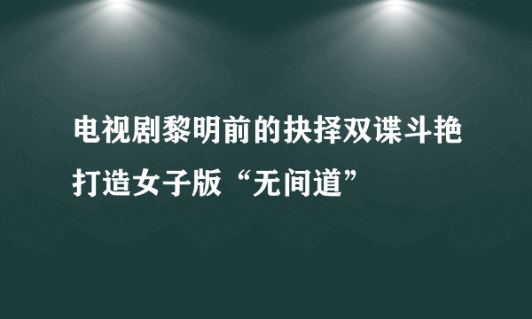 电视剧黎明前的抉择双谍斗艳打造女子版“无间道”