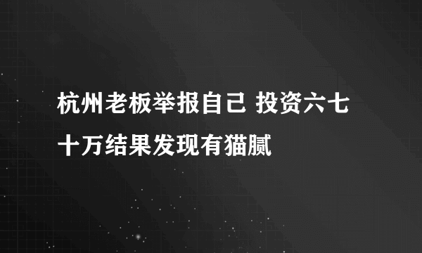 杭州老板举报自己 投资六七十万结果发现有猫腻