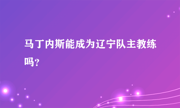 马丁内斯能成为辽宁队主教练吗？