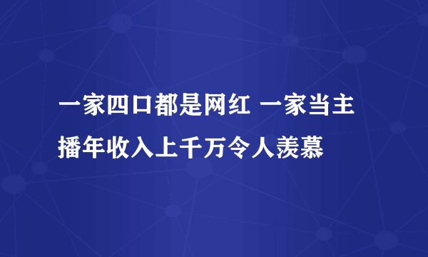 一家四口都是网红 一家当主播年收入上千万令人羡慕