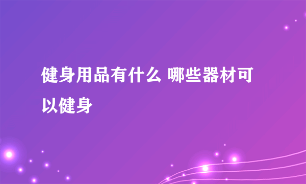 健身用品有什么 哪些器材可以健身