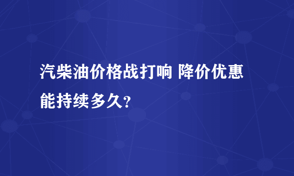 汽柴油价格战打响 降价优惠能持续多久？