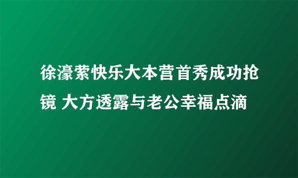 徐濠萦快乐大本营首秀成功抢镜 大方透露与老公幸福点滴