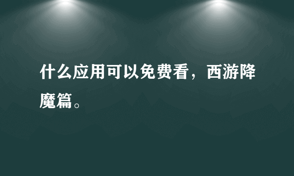 什么应用可以免费看，西游降魔篇。