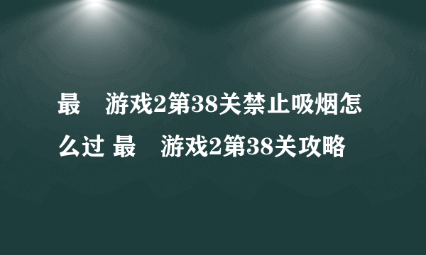 最囧游戏2第38关禁止吸烟怎么过 最囧游戏2第38关攻略