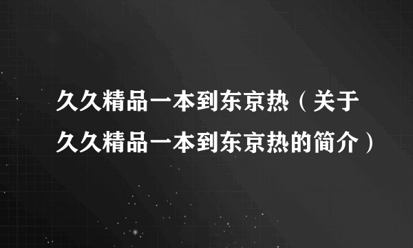 久久精品一本到东京热（关于久久精品一本到东京热的简介）