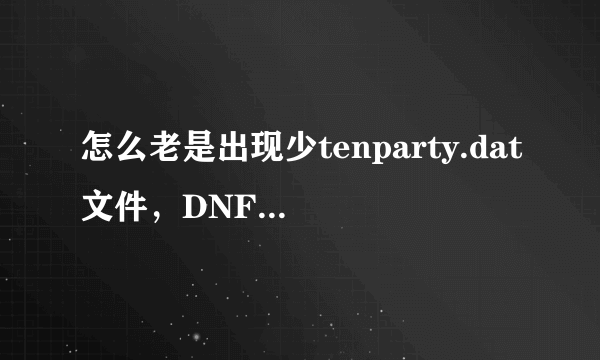 怎么老是出现少tenparty.dat文件，DNF也重新下载了，补丁也下载过了，跪求··高手解答？？？