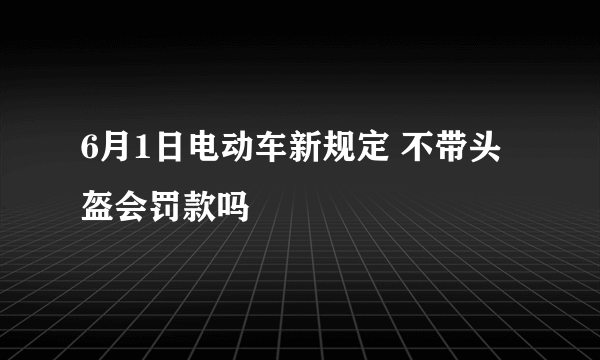 6月1日电动车新规定 不带头盔会罚款吗