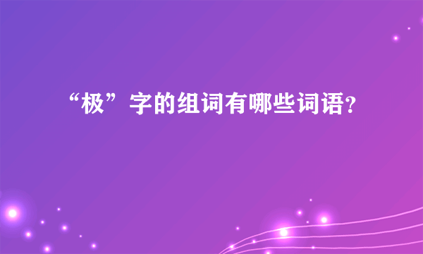 “极”字的组词有哪些词语？