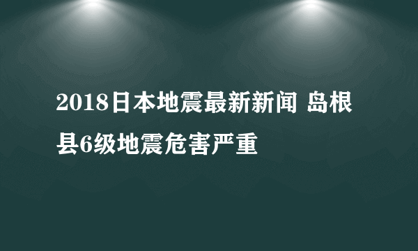 2018日本地震最新新闻 岛根县6级地震危害严重