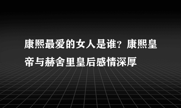 康熙最爱的女人是谁？康熙皇帝与赫舍里皇后感情深厚