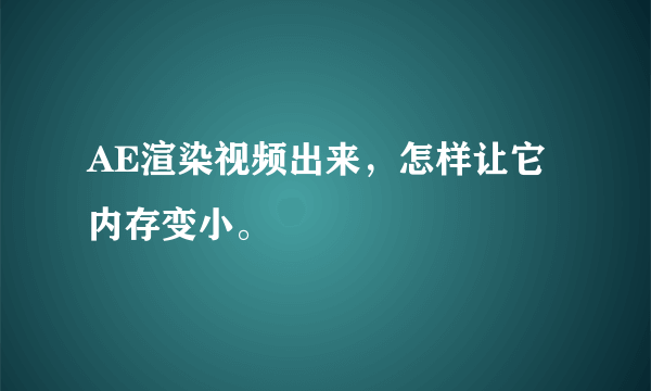 AE渲染视频出来，怎样让它内存变小。