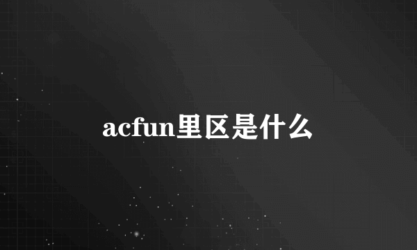 acfun里区是什么