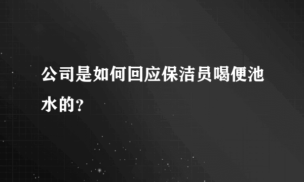 公司是如何回应保洁员喝便池水的？