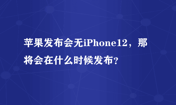 苹果发布会无iPhone12，那将会在什么时候发布？