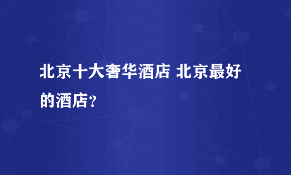 北京十大奢华酒店 北京最好的酒店？