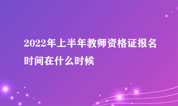 2022年上半年教师资格证报名时间在什么时候