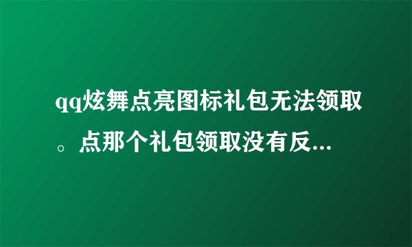 qq炫舞点亮图标礼包无法领取。点那个礼包领取没有反应。。。。