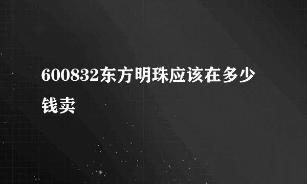 600832东方明珠应该在多少钱卖