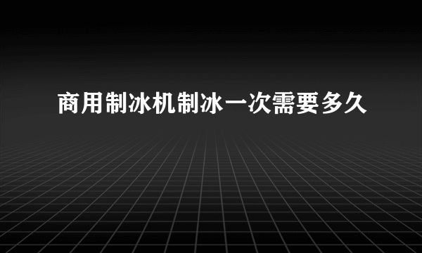 商用制冰机制冰一次需要多久