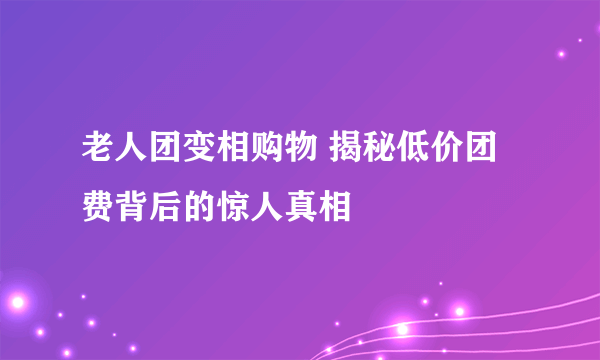 老人团变相购物 揭秘低价团费背后的惊人真相