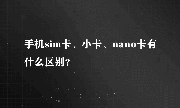 手机sim卡、小卡、nano卡有什么区别？